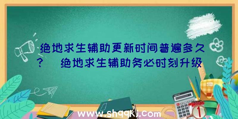 绝地求生辅助更新时间普遍多久？（绝地求生辅助务必时刻升级）